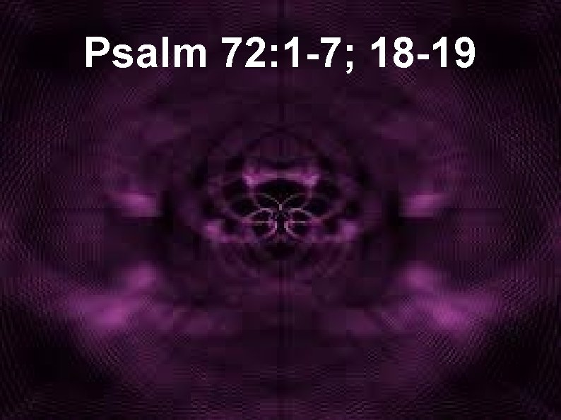 Psalm 72: 1 -7; 18 -19 