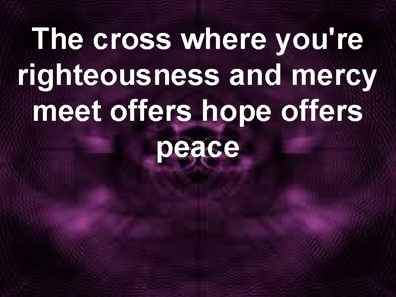 The cross where you're righteousness and mercy meet offers hope offers peace 