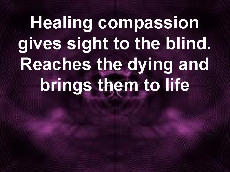 Healing compassion gives sight to the blind. Reaches the dying and brings them to