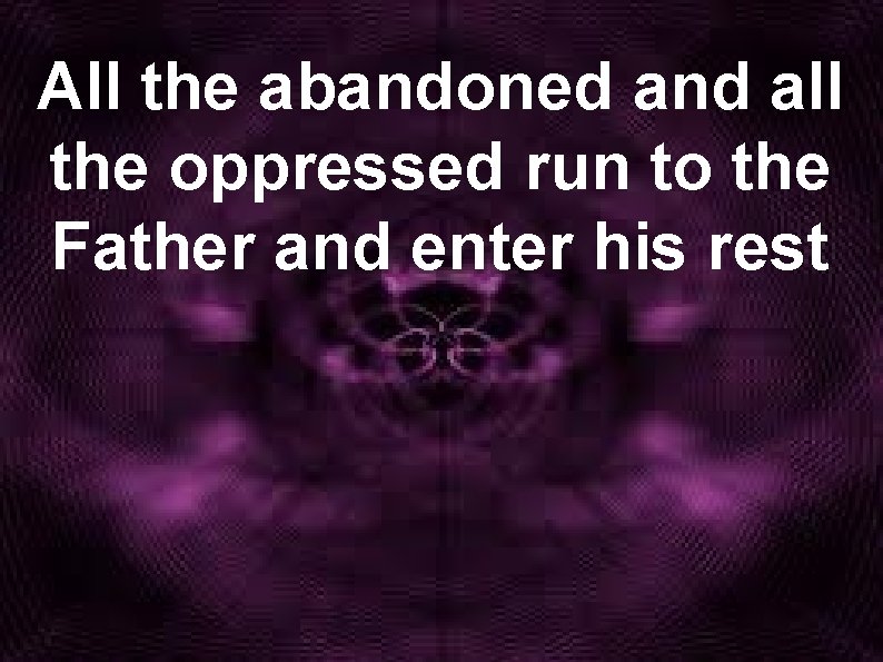 All the abandoned and all the oppressed run to the Father and enter his