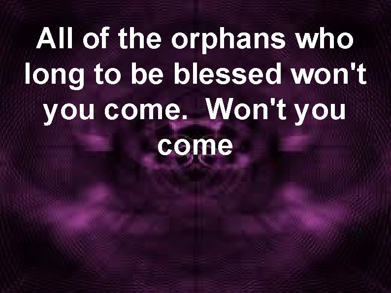 All of the orphans who long to be blessed won't you come. Won't you