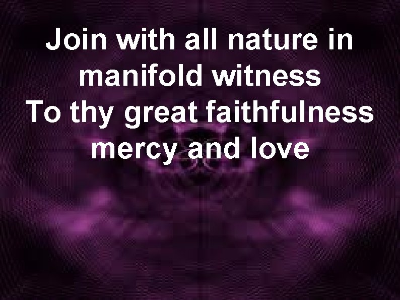 Join with all nature in manifold witness To thy great faithfulness mercy and love