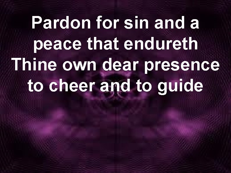 Pardon for sin and a peace that endureth Thine own dear presence to cheer