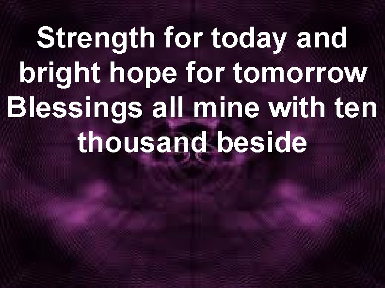 Strength for today and bright hope for tomorrow Blessings all mine with ten thousand