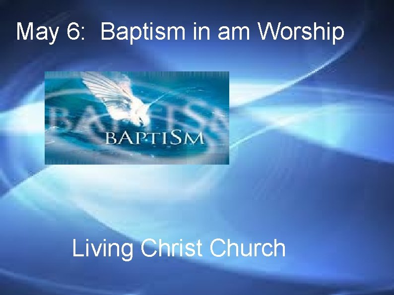 May 6: Baptism in am Worship Living Christ Church 