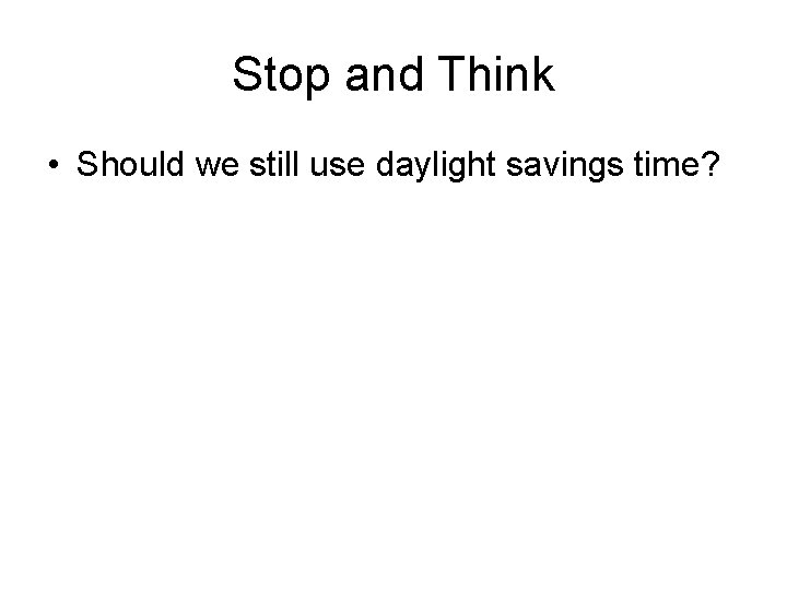 Stop and Think • Should we still use daylight savings time? 