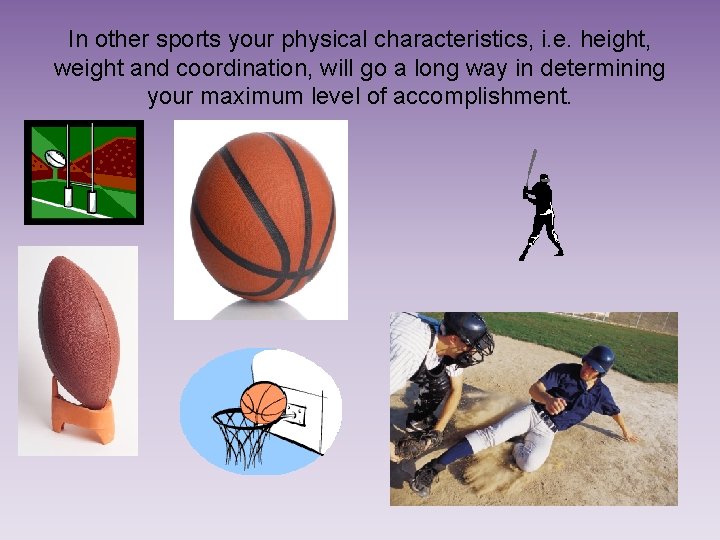 In other sports your physical characteristics, i. e. height, weight and coordination, will go