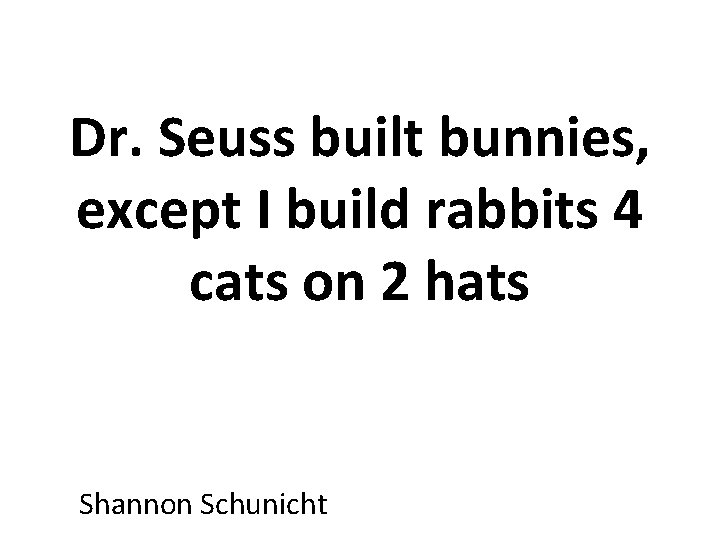 Dr. Seuss built bunnies, except I build rabbits 4 cats on 2 hats Shannon