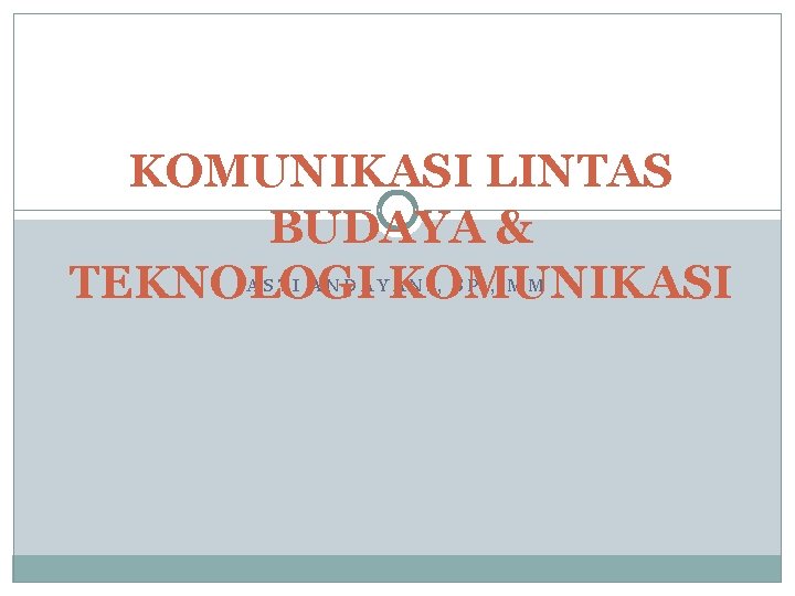 KOMUNIKASI LINTAS BUDAYA & TEKNOLOGI KOMUNIKASI ASTI ANDAYANI, SP. , MM 