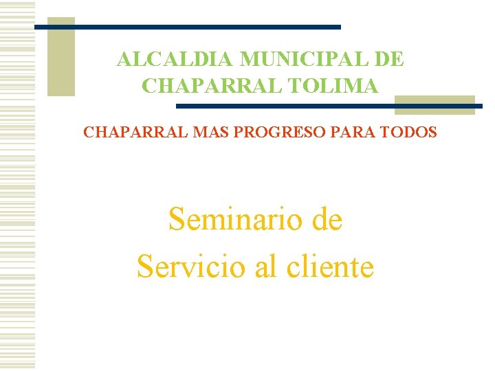 ALCALDIA MUNICIPAL DE CHAPARRAL TOLIMA CHAPARRAL MAS PROGRESO PARA TODOS Seminario de Servicio al