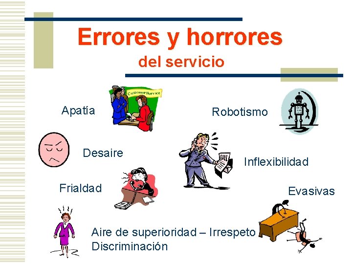 Errores y horrores del servicio Apatía Desaire Robotismo Inflexibilidad Frialdad Aire de superioridad –