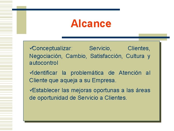 Alcance üConceptualizar: Servicio, Clientes, Negociación, Cambio, Satisfacción, Cultura y autocontrol üIdentificar la problemática de