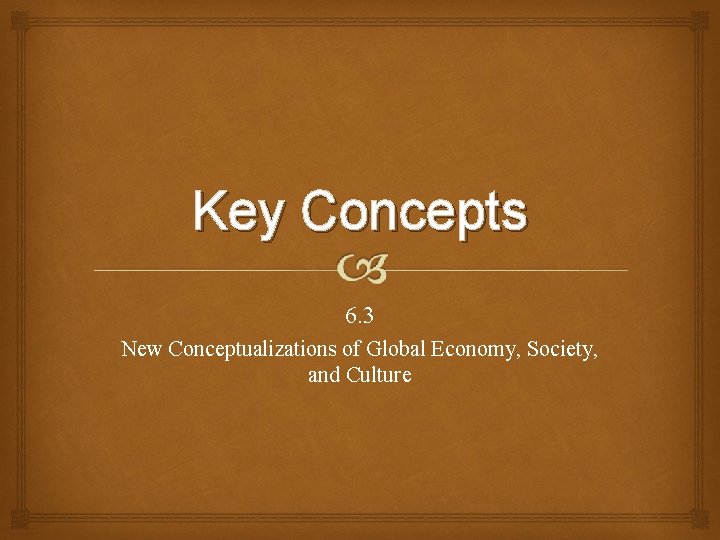 Key Concepts 6. 3 New Conceptualizations of Global Economy, Society, and Culture 