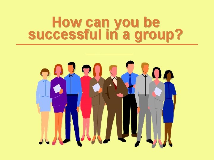 How can you be successful in a group? How can you be successful in a group?