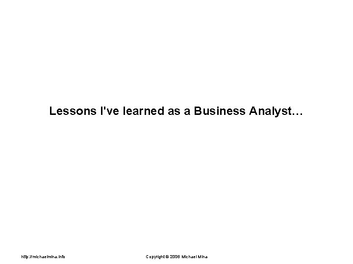 Lessons I've learned as a Business Analyst… http: //michaelmina. info Copyright © 2006 Michael