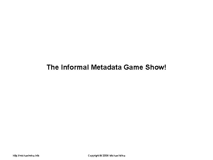 The Informal Metadata Game Show! http: //michaelmina. info Copyright © 2006 Michael Mina 