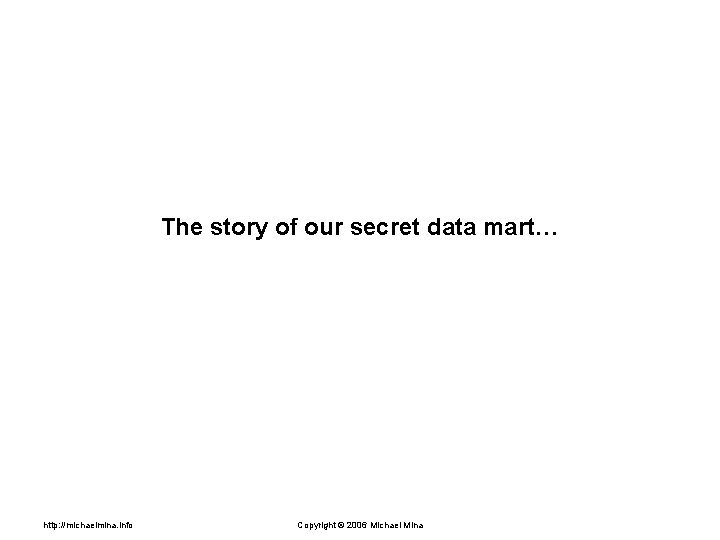 The story of our secret data mart… http: //michaelmina. info Copyright © 2006 Michael