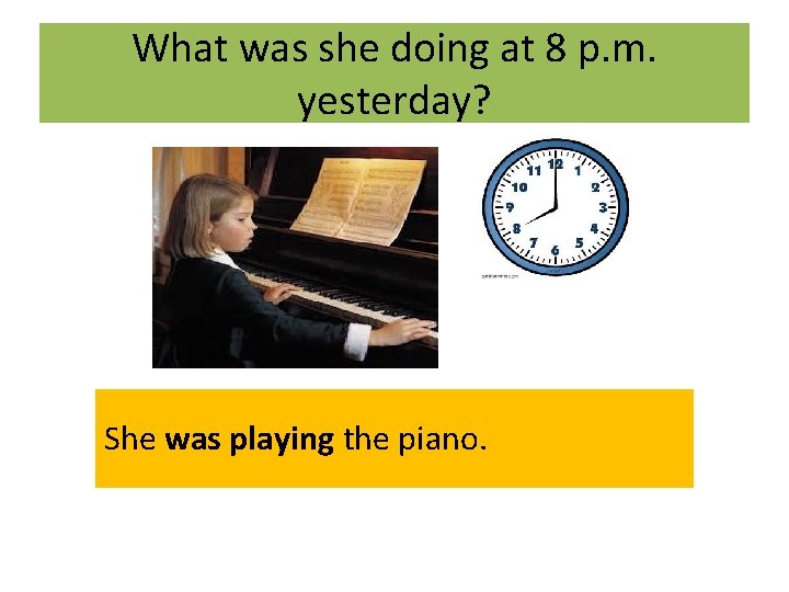 What was she doing at 8 p. m. yesterday? She was playing the piano.