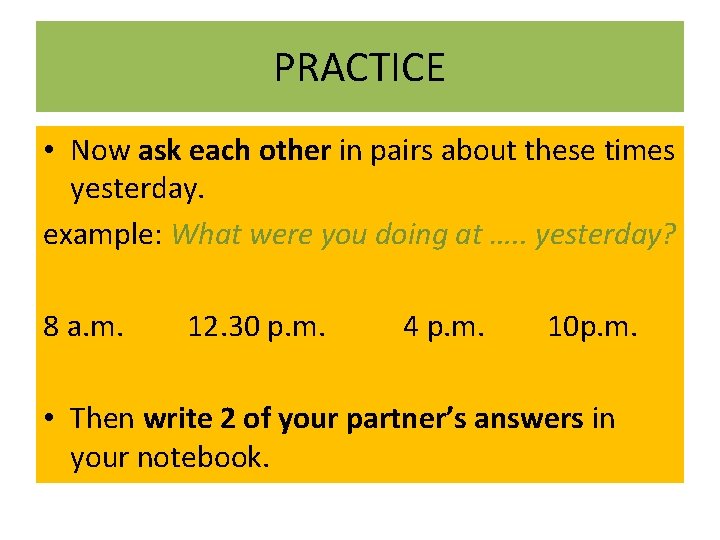 PRACTICE • Now ask each other in pairs about these times yesterday. example: What