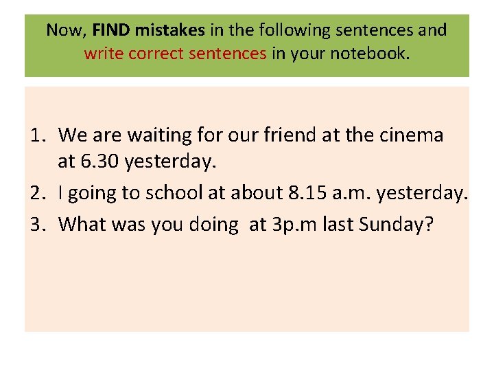 Now, FIND mistakes in the following sentences and write correct sentences in your notebook.