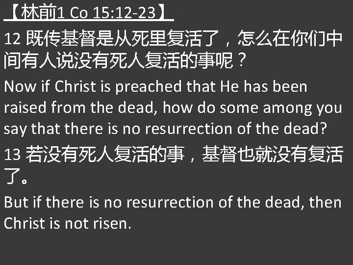 【林前1 Co 15: 12 -23】 12 既传基督是从死里复活了，怎么在你们中 间有人说没有死人复活的事呢？ Now if Christ is preached that