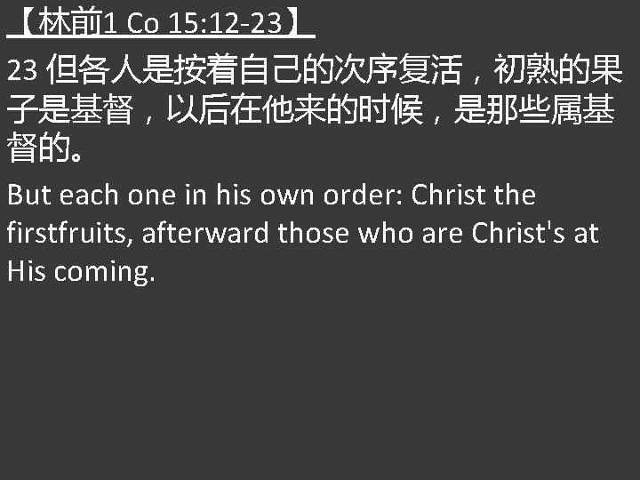 【林前1 Co 15: 12 -23】 23 但各人是按着自己的次序复活，初熟的果 子是基督，以后在他来的时候，是那些属基 督的。 But each one in his