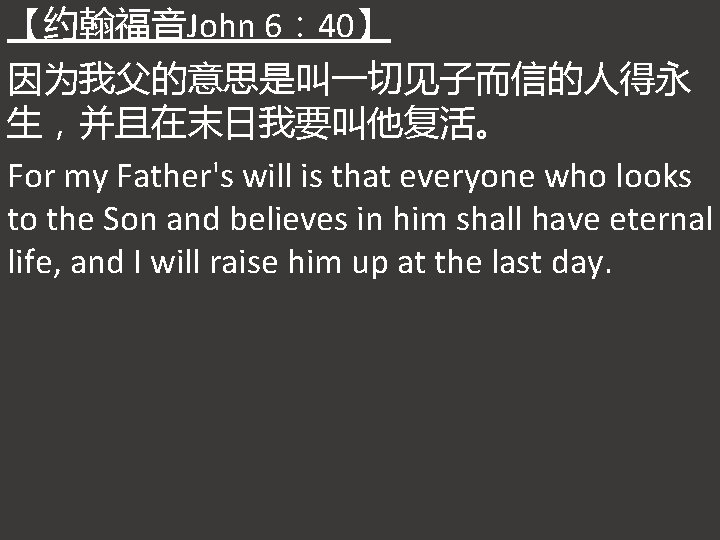 【约翰福音John 6： 40】 因为我父的意思是叫一切见子而信的人得永 生，并且在末日我要叫他复活。 For my Father's will is that everyone who looks