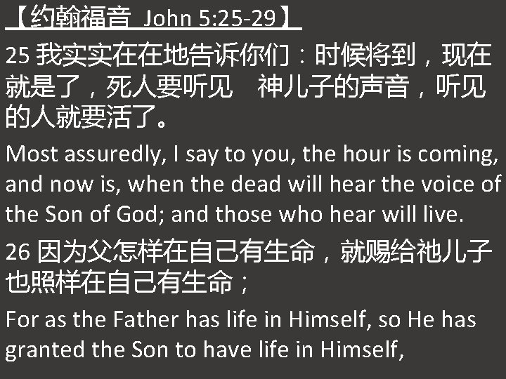 【约翰福音 John 5: 25 -29】 25 我实实在在地告诉你们：时候将到，现在 就是了，死人要听见 神儿子的声音，听见 的人就要活了。 Most assuredly, I say