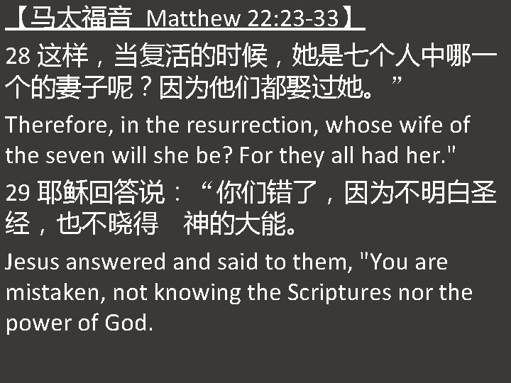 【马太福音 Matthew 22: 23 -33】 28 这样，当复活的时候，她是七个人中哪一 个的妻子呢？因为他们都娶过她。” Therefore, in the resurrection, whose wife
