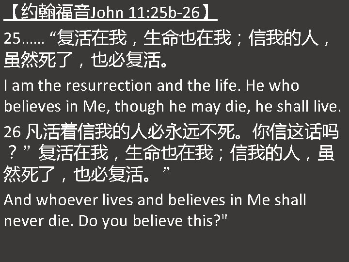 【约翰福音John 11: 25 b-26】 25…… “复活在我，生命也在我；信我的人， 虽然死了，也必复活。 I am the resurrection and the life.