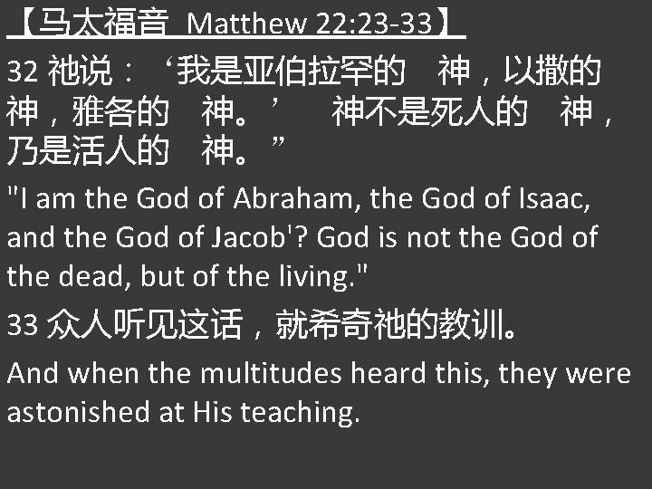 【马太福音 Matthew 22: 23 -33】 32 祂说：‘我是亚伯拉罕的 神，以撒的 神，雅各的 神。’ 神不是死人的 神， 乃是活人的 神。”