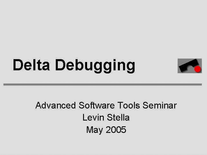 Delta Debugging Advanced Software Tools Seminar Levin Stella May 2005 