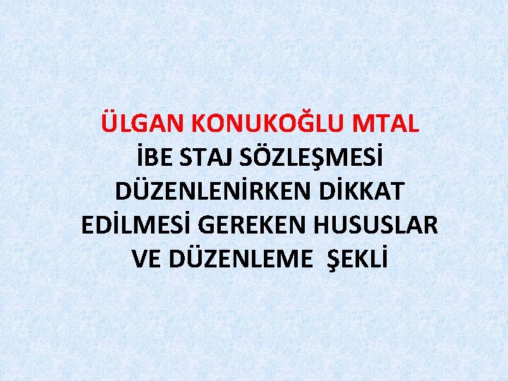 ÜLGAN KONUKOĞLU MTAL İBE STAJ SÖZLEŞMESİ DÜZENLENİRKEN DİKKAT EDİLMESİ GEREKEN HUSUSLAR VE DÜZENLEME ŞEKLİ