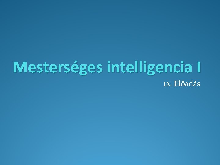 Mesterséges intelligencia I 12. Előadás 