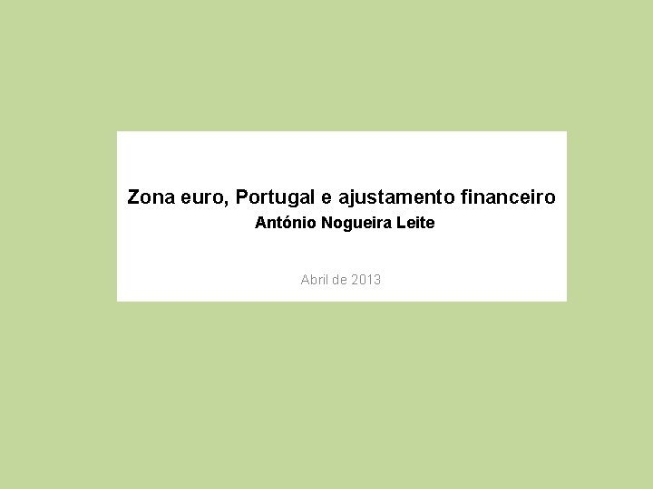 Zona euro, Portugal e ajustamento financeiro António Nogueira Leite Abril de 2013 
