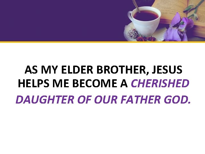 AS MY ELDER BROTHER, JESUS HELPS ME BECOME A CHERISHED DAUGHTER OF OUR FATHER