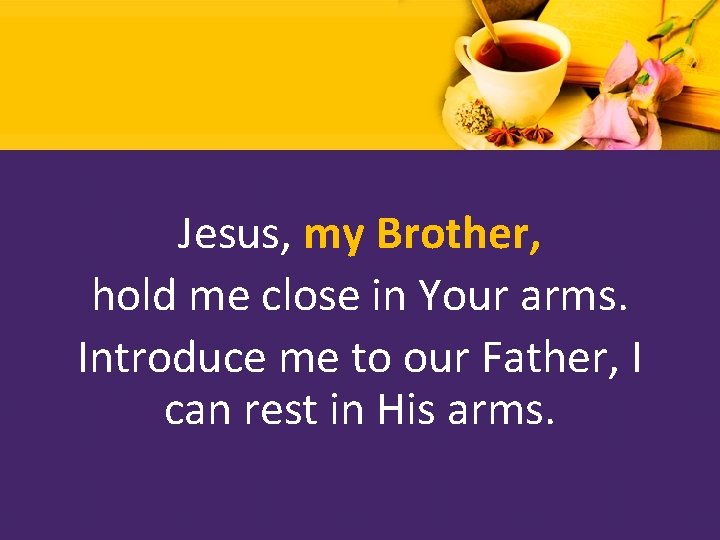 Jesus, my Brother, hold me close in Your arms. Introduce me to our Father,