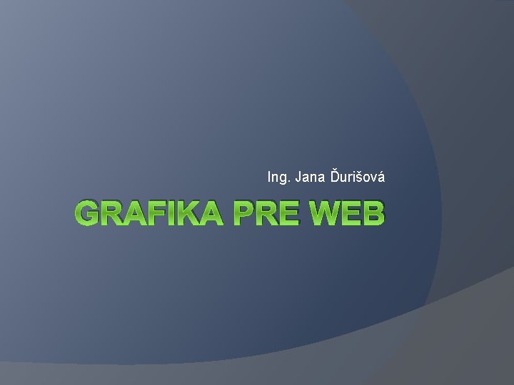 Ing. Jana Ďurišová GRAFIKA PRE WEB 