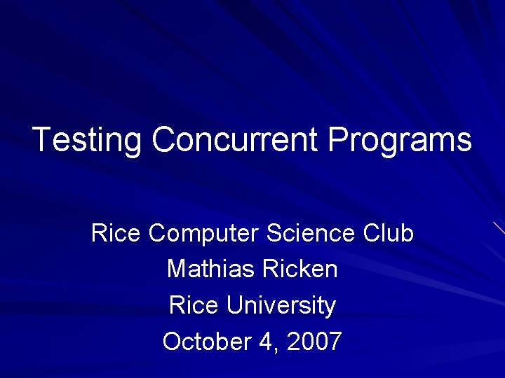 Testing Concurrent Programs Rice Computer Science Club Mathias Ricken Rice University October 4, 2007