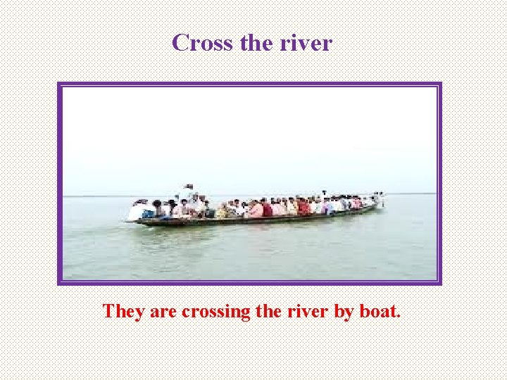 Cross the river They are crossing the river by boat. 