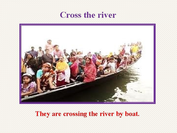 Cross the river They are crossing the river by boat. 