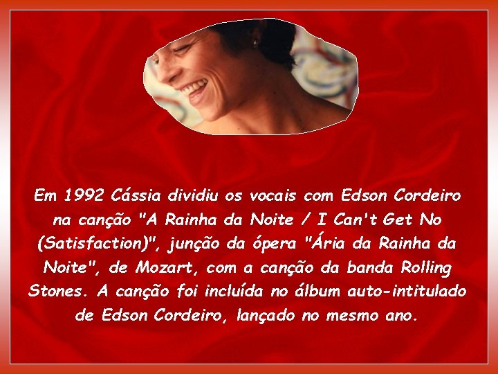 Em 1992 Cássia dividiu os vocais com Edson Cordeiro na canção "A Rainha da