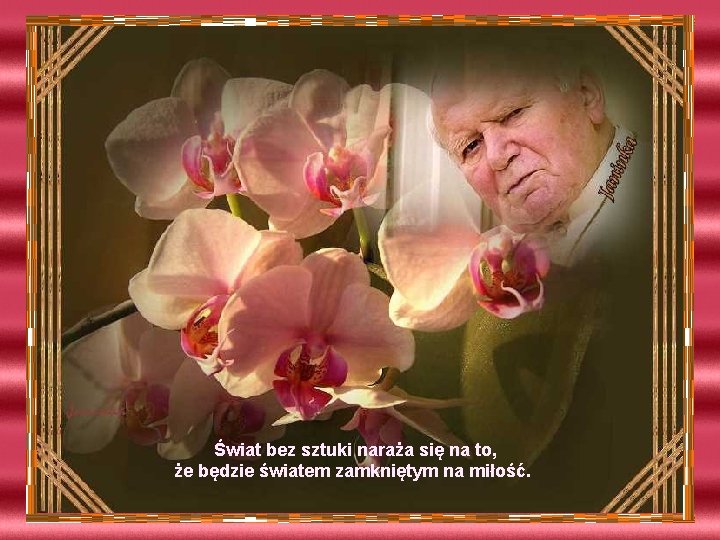 Świat bez sztuki naraża się na to, że będzie światem zamkniętym na miłość. Świat bez sztuki naraża się na to, że będzie światem zamkniętym na miłość.