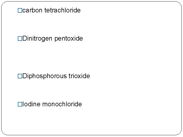 �carbon tetrachloride �Dinitrogen pentoxide �Diphosphorous trioxide �Iodine monochloride 