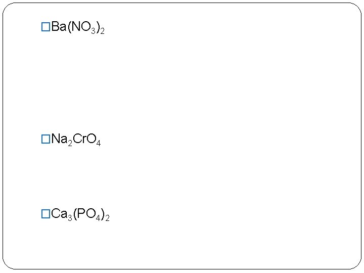 �Ba(NO 3)2 �Na 2 Cr. O 4 �Ca 3(PO 4)2 