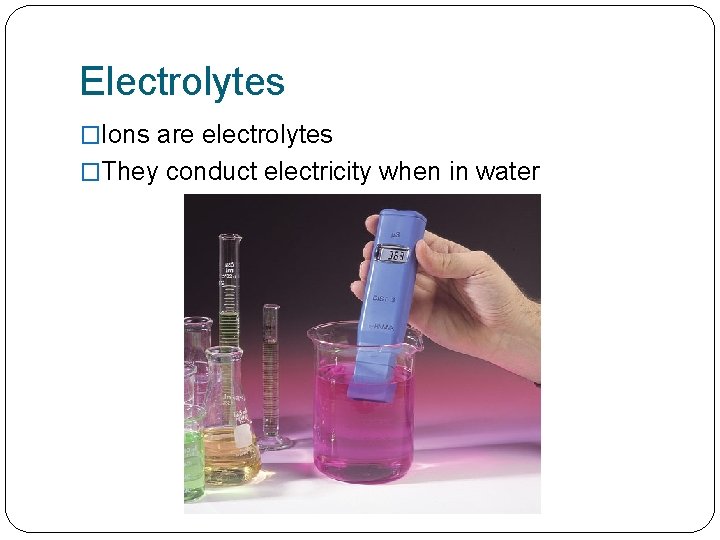 Electrolytes �Ions are electrolytes �They conduct electricity when in water 