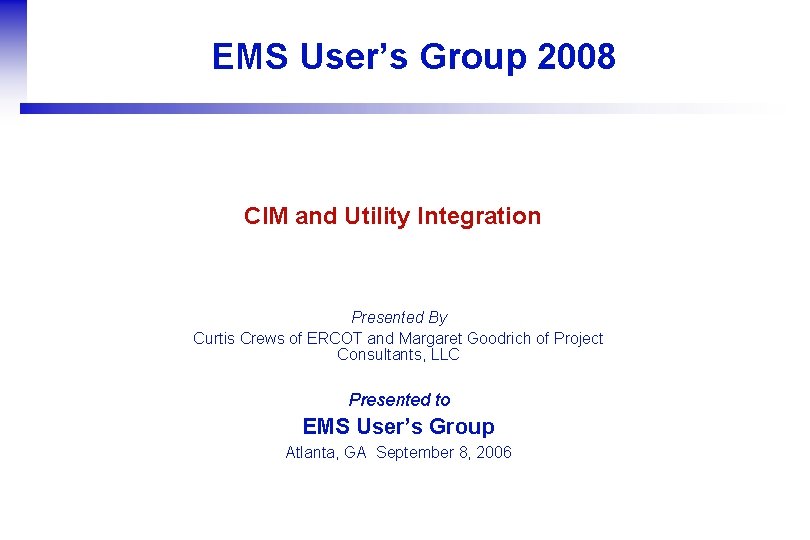 EMS User’s Group 2008 CIM and Utility Integration Presented By Curtis Crews of ERCOT