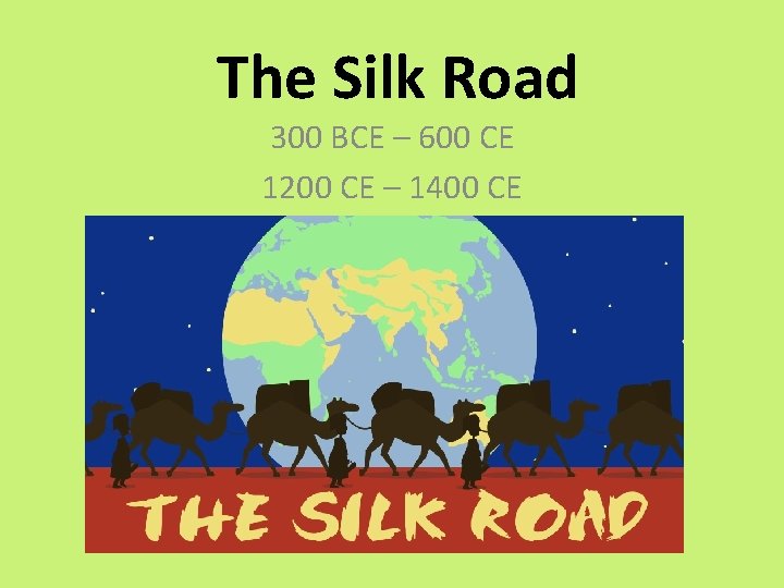 The Silk Road 300 BCE – 600 CE 1200 CE – 1400 CE 