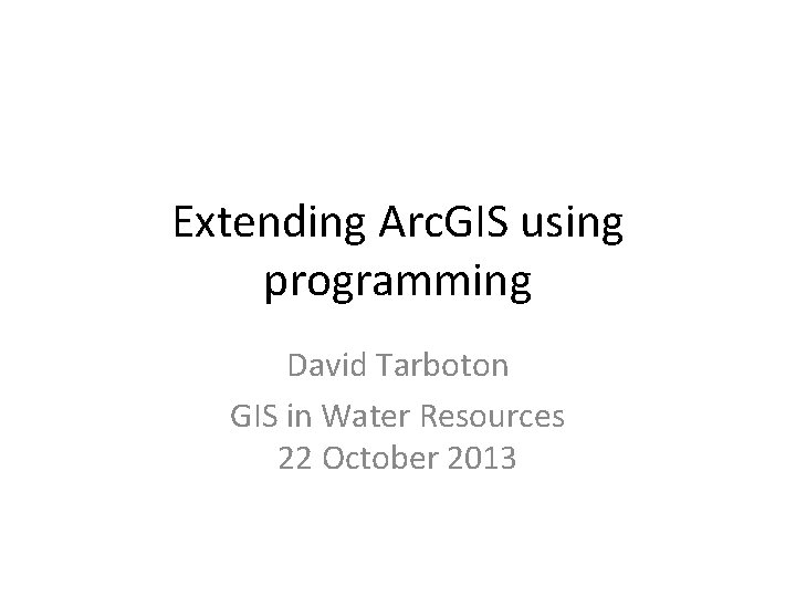 Extending Arc. GIS using programming David Tarboton GIS in Water Resources 22 October 2013