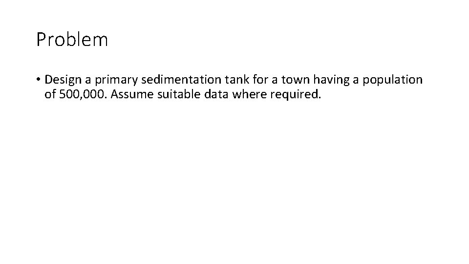 Problem • Design a primary sedimentation tank for a town having a population of